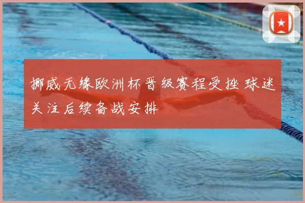 挪威无缘欧洲杯晋级赛程受挫 球迷关注后续备战安排