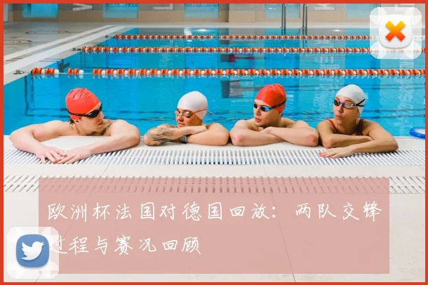 欧洲杯法国对德国回放：两队交锋过程与赛况回顾