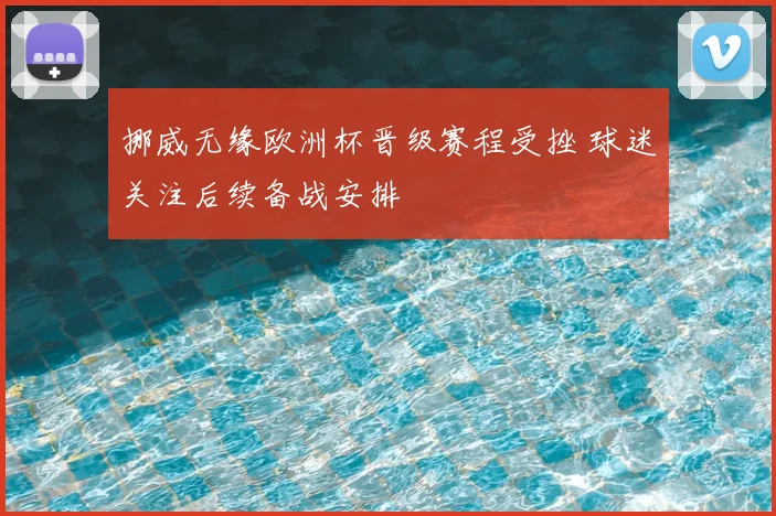 挪威无缘欧洲杯晋级赛程受挫 球迷关注后续备战安排
