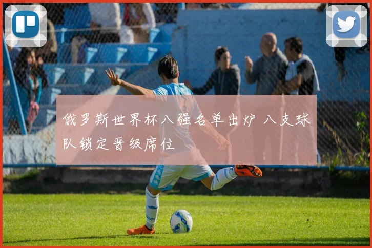 俄罗斯世界杯八强名单出炉 八支球队锁定晋级席位