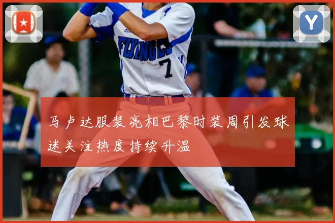 马卢达服装亮相巴黎时装周引发球迷关注热度持续升温