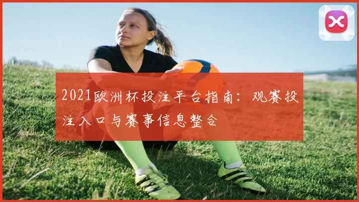2021欧洲杯投注平台指南:观赛投注入口与赛事信息整合