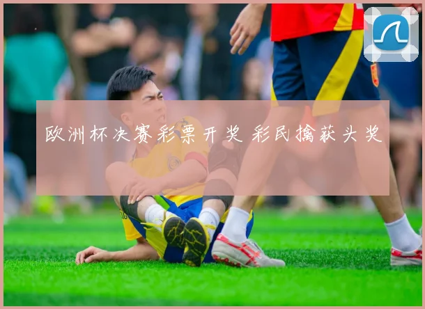 欧洲杯决赛彩票开奖 彩民擒获头奖