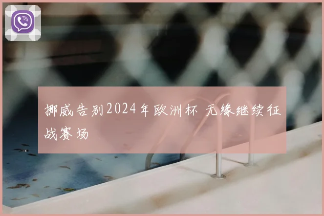 挪威告别2024年欧洲杯 无缘继续征战赛场