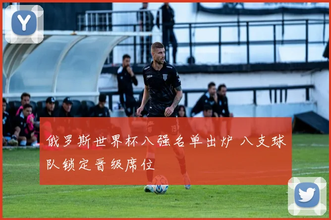 俄罗斯世界杯八强名单出炉 八支球队锁定晋级席位