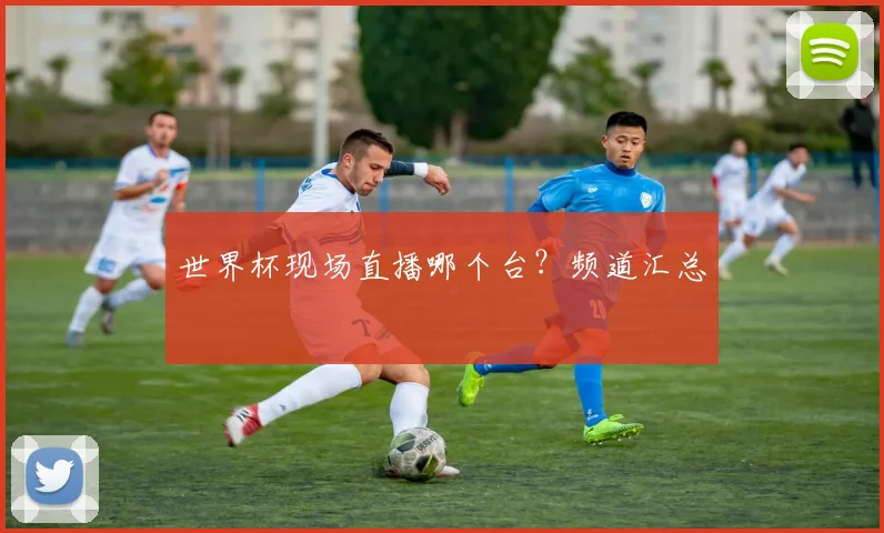 世界杯现场直播哪个台?频道汇总