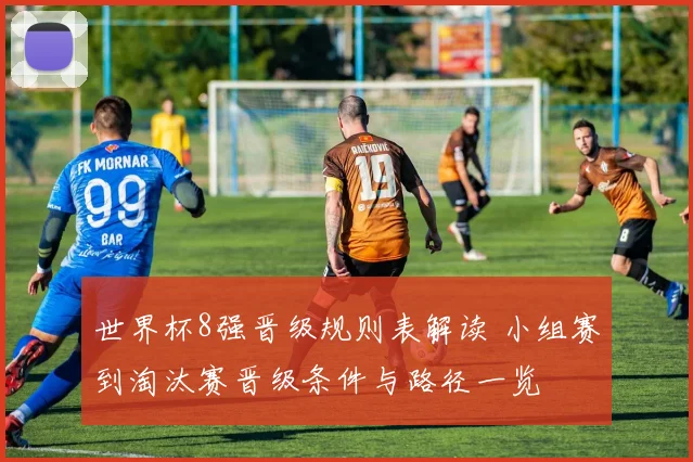 世界杯8强晋级规则表解读 小组赛到淘汰赛晋级条件与路径一览