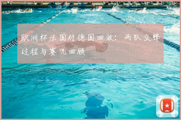 欧洲杯法国对德国回放：两队交锋过程与赛况回顾