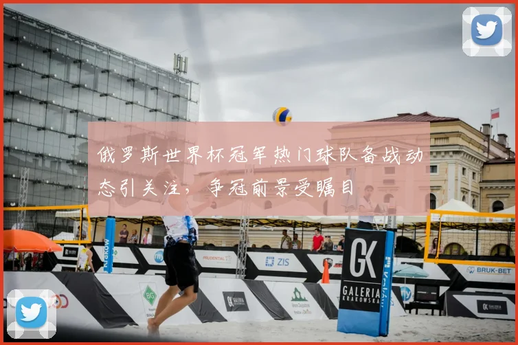 俄罗斯世界杯冠军热门球队备战动态引关注,争冠前景受瞩目