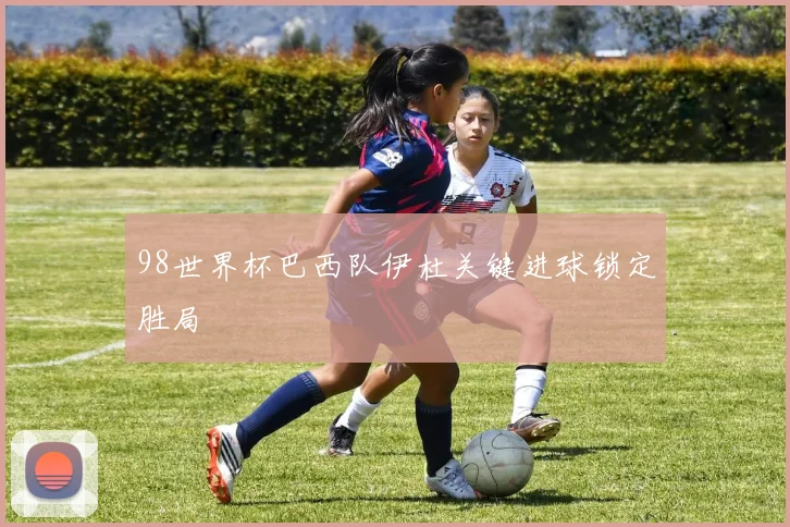 98世界杯巴西队伊杜关键进球锁定胜局