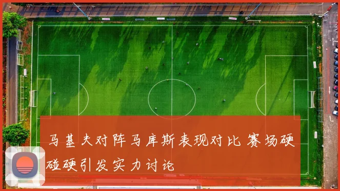 马基夫对阵马库斯表现对比 赛场硬碰硬引发实力讨论