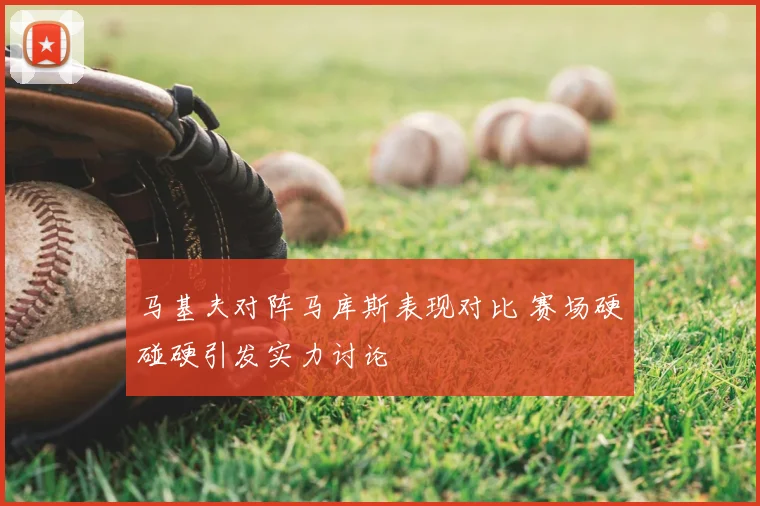 马基夫对阵马库斯表现对比 赛场硬碰硬引发实力讨论
