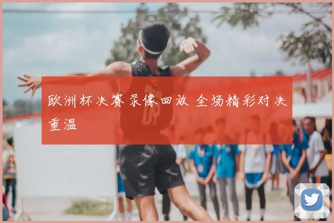 欧洲杯决赛录像回放 全场精彩对决重温