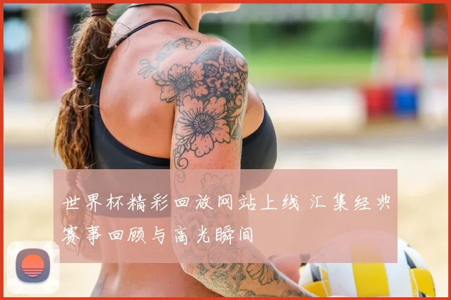 世界杯精彩回放网站上线 汇集经典赛事回顾与高光瞬间