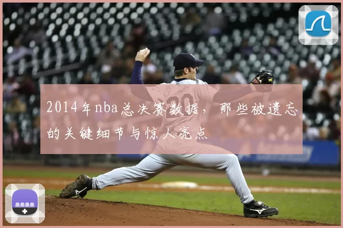 2014年nba总决赛数据，那些被遗忘的关键细节与惊人亮点