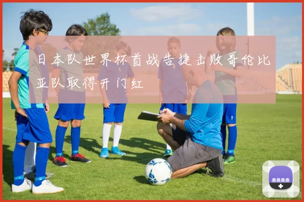 日本队世界杯首战告捷击败哥伦比亚队取得开门红