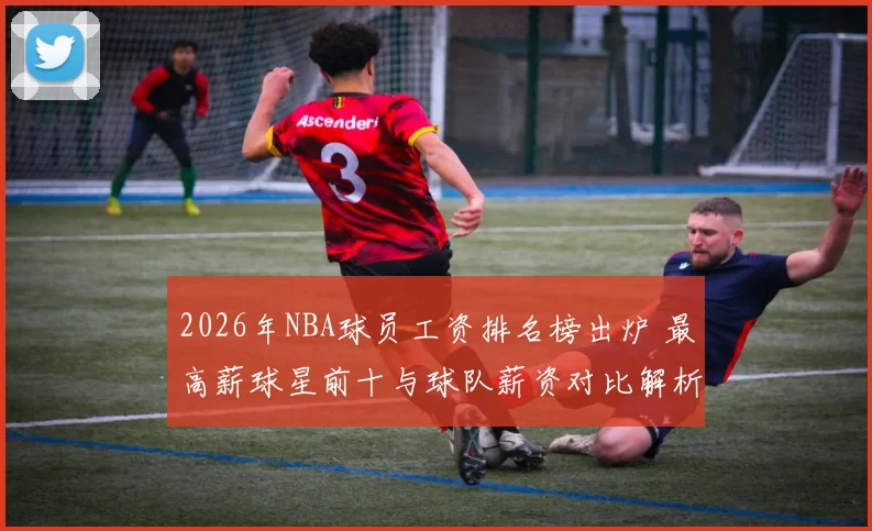 2026年NBA球员工资排名榜出炉 最高薪球星前十与球队薪资对比解析