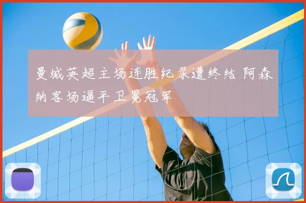 曼城英超主场连胜纪录遭终结 阿森纳客场逼平卫冕冠军