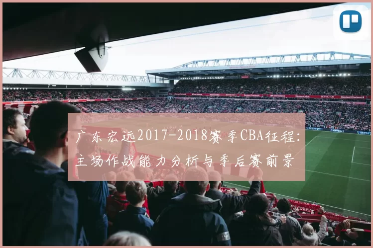 广东宏远2017-2018赛季CBA征程：主场作战能力分析与季后赛前景
