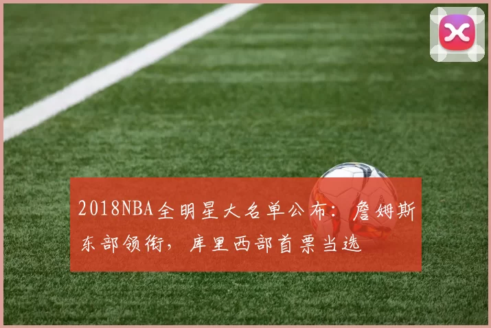 2018NBA全明星大名单公布：詹姆斯东部领衔，库里西部首票当选