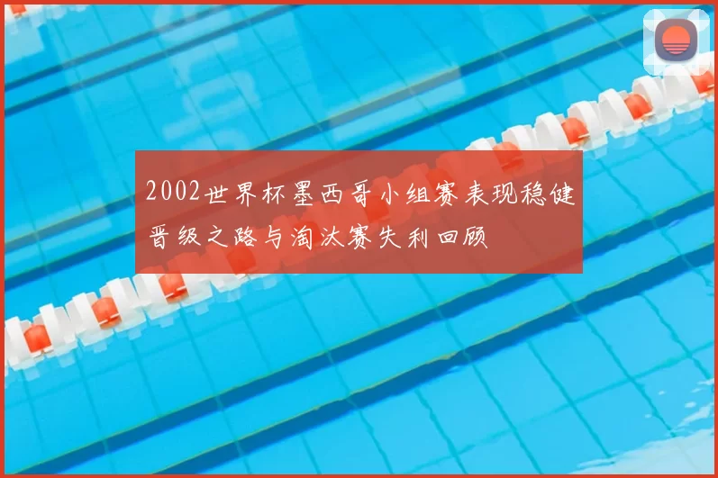 2002世界杯墨西哥小组赛表现稳健晋级之路与淘汰赛失利回顾
