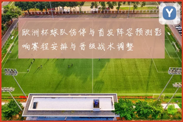 欧洲杯球队伤停与首发阵容预测影响赛程安排与晋级战术调整