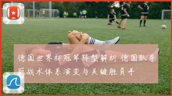 德国世界杯冠军阵型解析 德国队夺冠战术体系演变与关键胜负手