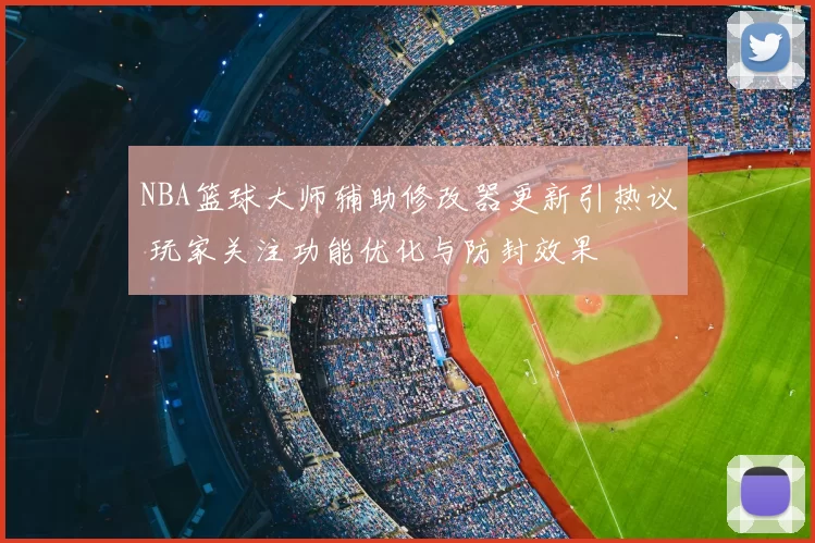 NBA篮球大师辅助修改器更新引热议 玩家关注功能优化与防封效果