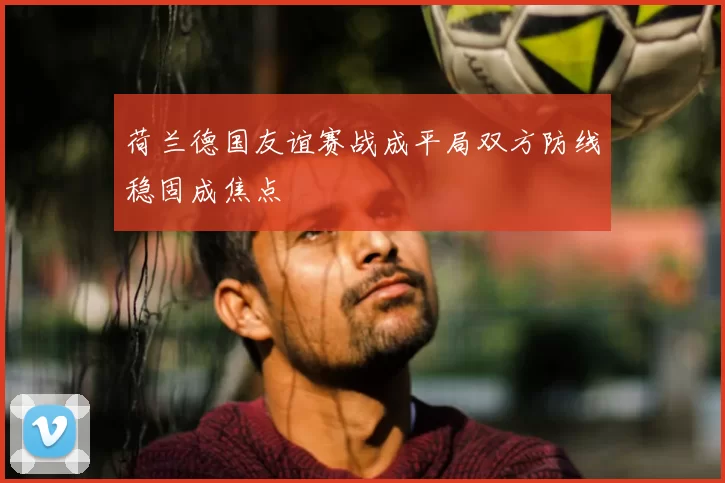 荷兰德国友谊赛战成平局双方防线稳固成焦点