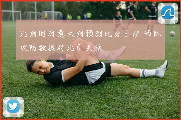 比利时对意大利预测比分出炉 两队攻防数据对比引关注