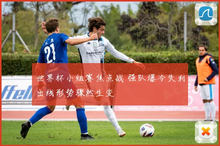 世界杯小组赛焦点战 强队爆冷失利出线形势骤然生变