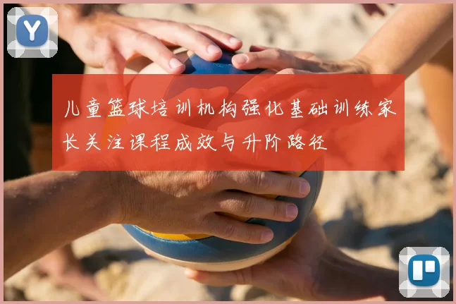 儿童篮球培训机构强化基础训练家长关注课程成效与升阶路径