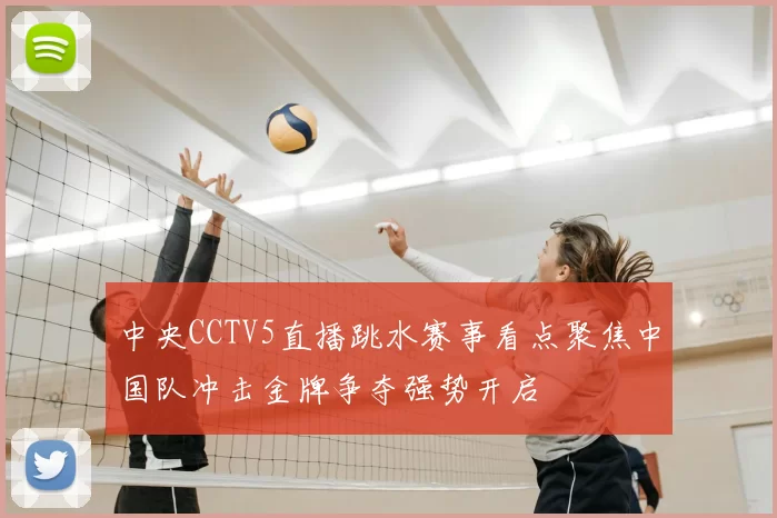 中央CCTV5直播跳水赛事看点聚焦中国队冲击金牌争夺强势开启
