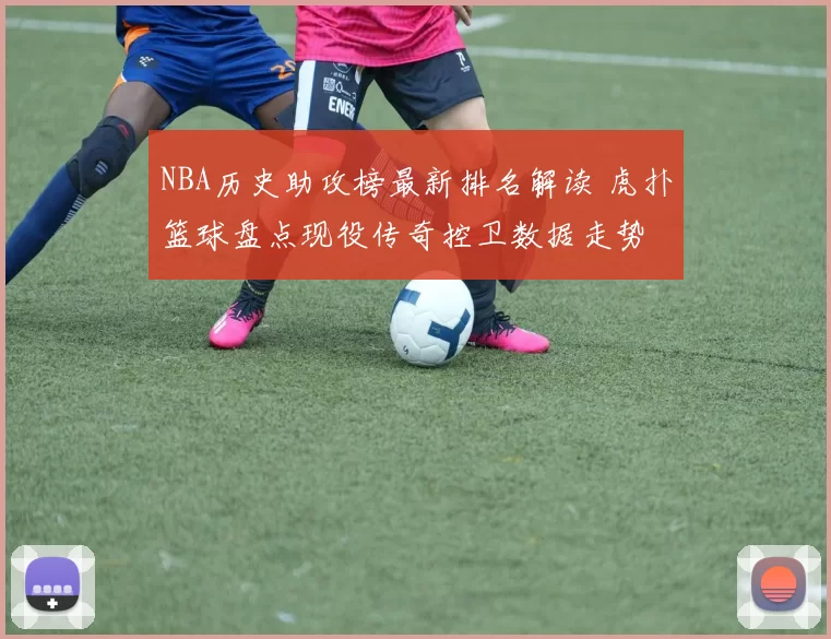 NBA历史助攻榜最新排名解读 虎扑篮球盘点现役传奇控卫数据走势