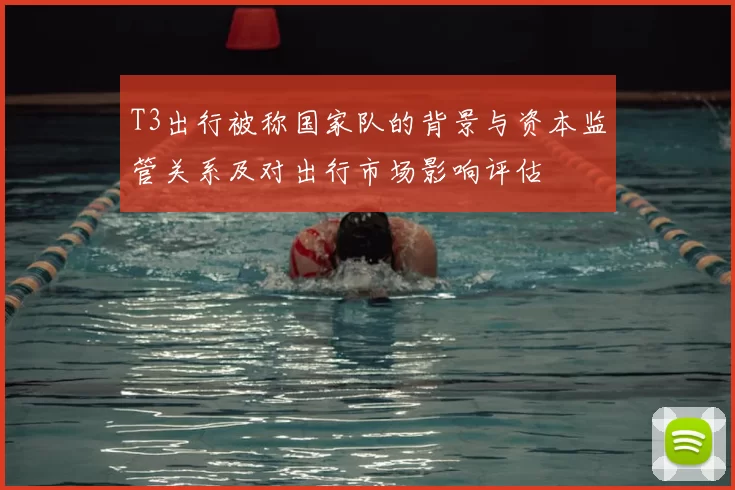 T3出行被称国家队的背景与资本监管关系及对出行市场影响评估