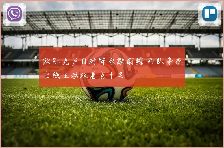 欧冠克卢日对阵尔默前瞻 两队争夺出线主动权看点十足