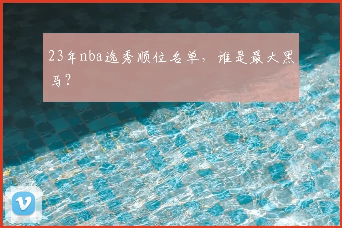 23年nba选秀顺位名单，谁是最大黑马？