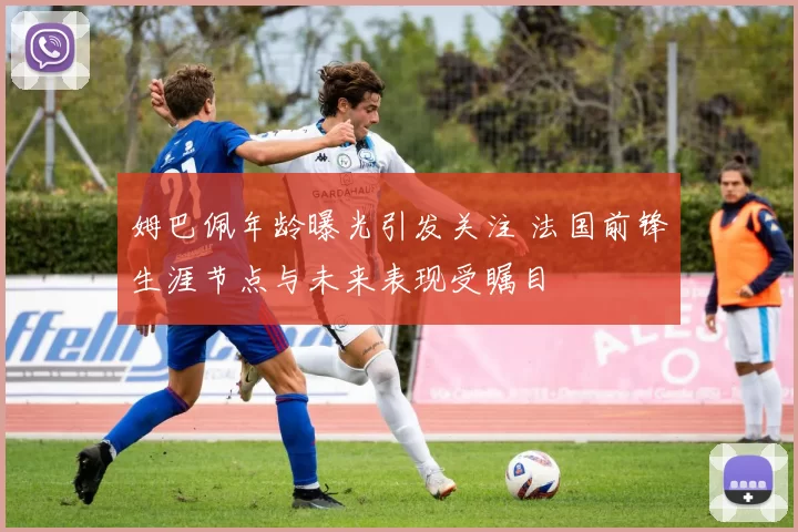 姆巴佩年龄曝光引发关注 法国前锋生涯节点与未来表现受瞩目