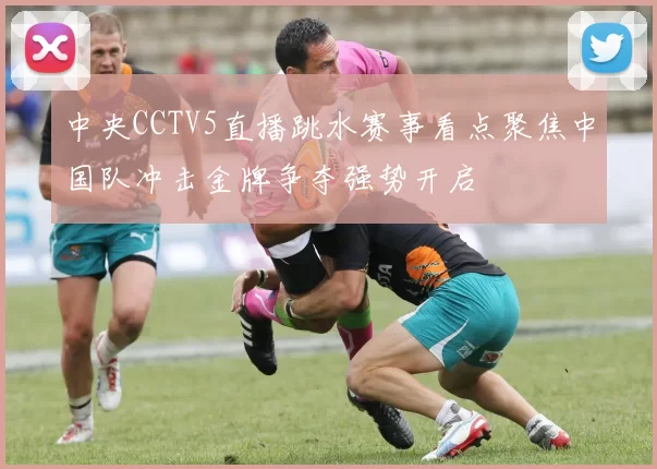 中央CCTV5直播跳水赛事看点聚焦中国队冲击金牌争夺强势开启