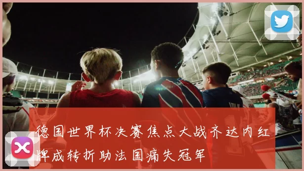 德国世界杯决赛焦点大战齐达内红牌成转折助法国痛失冠军