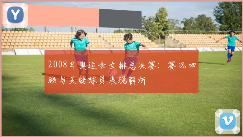 2008年奥运会女排总决赛：赛况回顾与关键球员表现解析