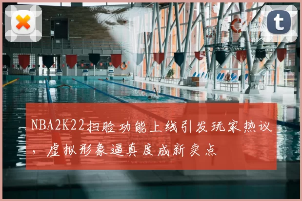 NBA2K22扫脸功能上线引发玩家热议，虚拟形象逼真度成新卖点