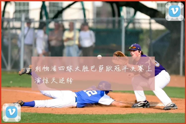 利物浦四球大胜巴萨欧冠半决赛上演惊天逆转