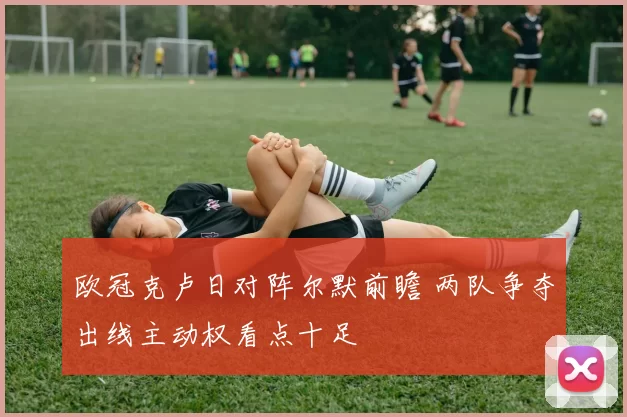 欧冠克卢日对阵尔默前瞻 两队争夺出线主动权看点十足