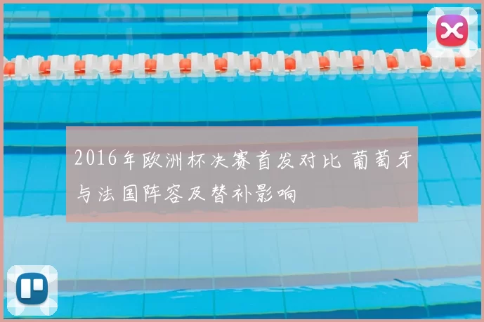 2016年欧洲杯决赛首发对比 葡萄牙与法国阵容及替补影响