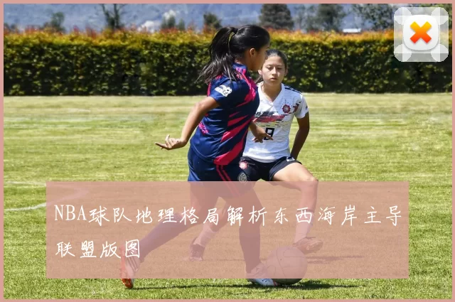 NBA球队地理格局解析东西海岸主导联盟版图
