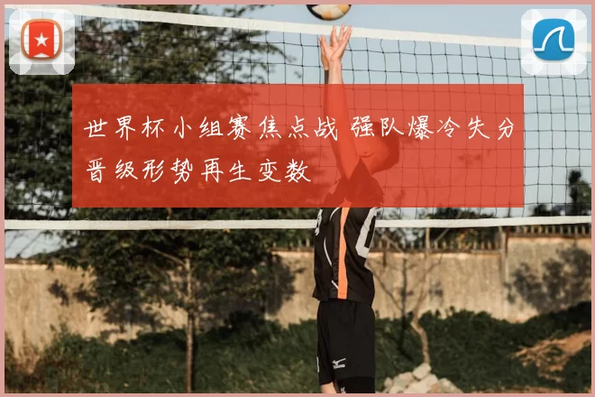 世界杯小组赛焦点战 强队爆冷失分晋级形势再生变数