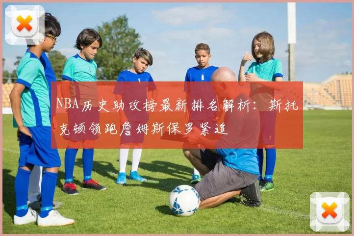 NBA历史助攻榜最新排名解析：斯托克顿领跑詹姆斯保罗紧追