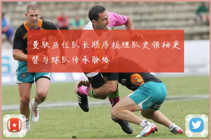 曼联历任队长顺序梳理队史领袖更替与球队传承脉络