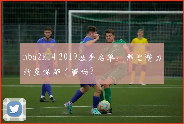 nba2k14 2019选秀名单，那些潜力新星你都了解吗？